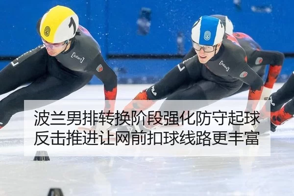 波兰男排转换阶段强化防守起球 反击推进让网前扣球线路更丰富